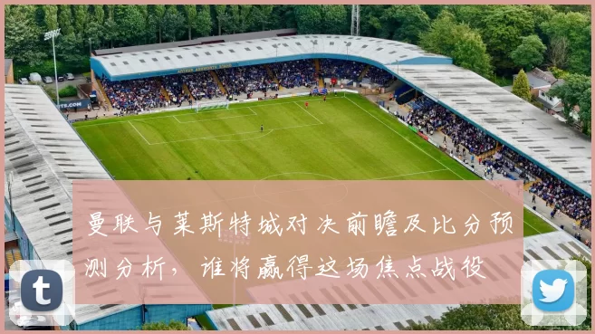 曼联与莱斯特城对决前瞻及比分预测分析，谁将赢得这场焦点战役