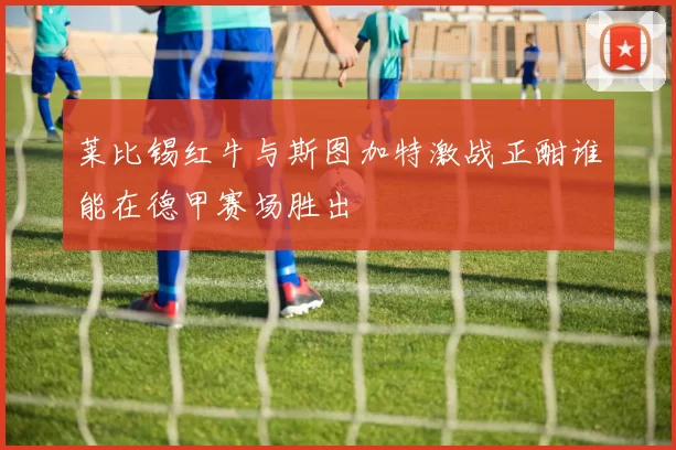 莱比锡红牛与斯图加特激战正酣谁能在德甲赛场胜出