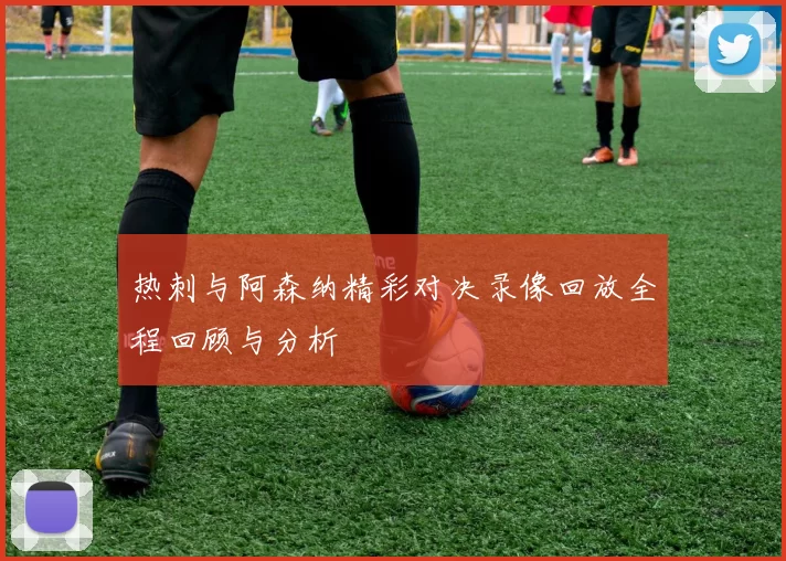 热刺与阿森纳精彩对决录像回放全程回顾与分析