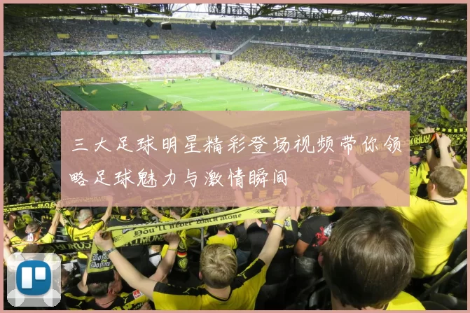 三大足球明星精彩登场视频带你领略足球魅力与激情瞬间