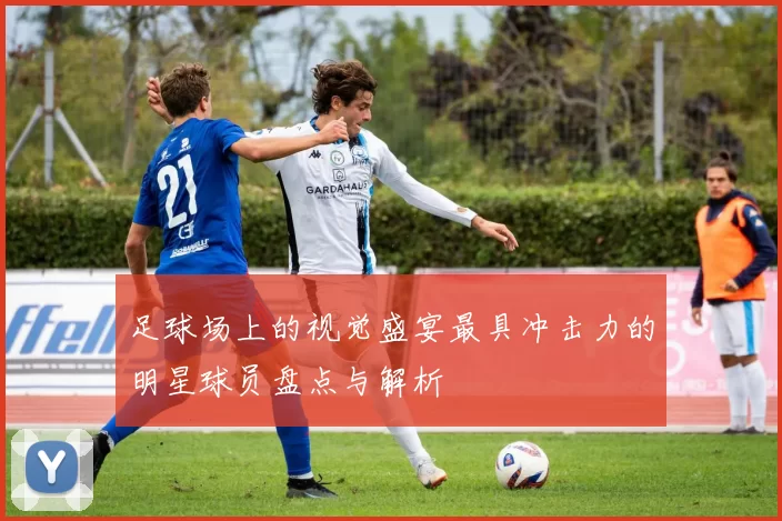 足球场上的视觉盛宴最具冲击力的明星球员盘点与解析