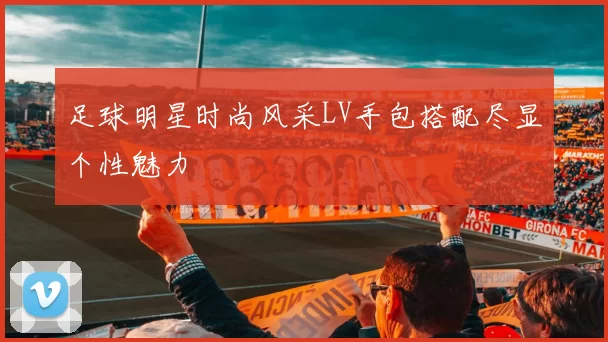 足球明星时尚风采LV手包搭配尽显个性魅力