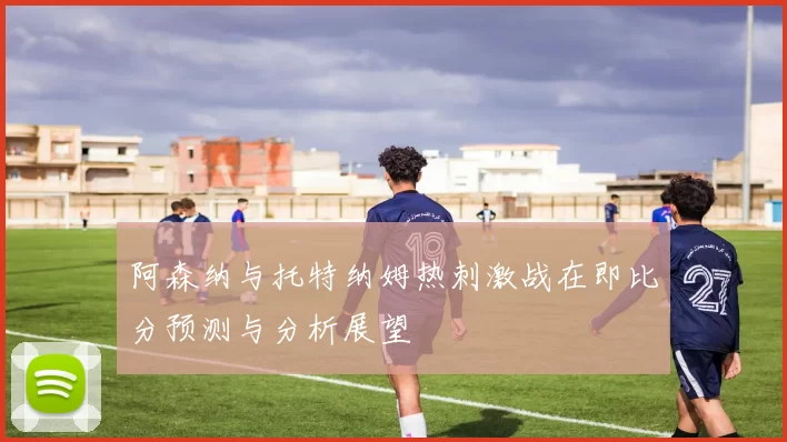 阿森纳与托特纳姆热刺激战在即比分预测与分析展望