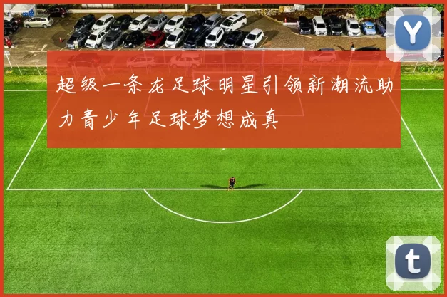 超级一条龙足球明星引领新潮流助力青少年足球梦想成真