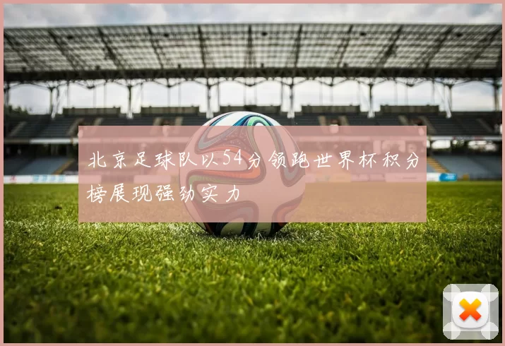 北京足球队以54分领跑世界杯积分榜展现强劲实力