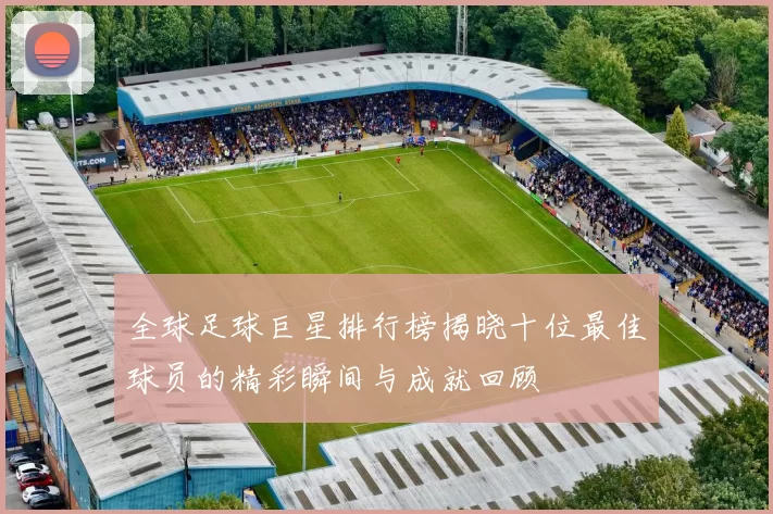 全球足球巨星排行榜揭晓十位最佳球员的精彩瞬间与成就回顾