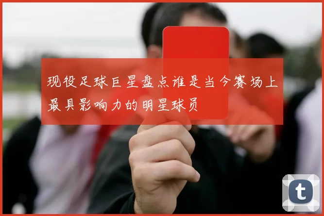 现役足球巨星盘点谁是当今赛场上最具影响力的明星球员