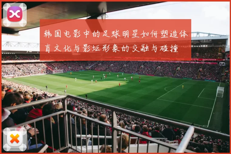 韩国电影中的足球明星如何塑造体育文化与影坛形象的交融与碰撞