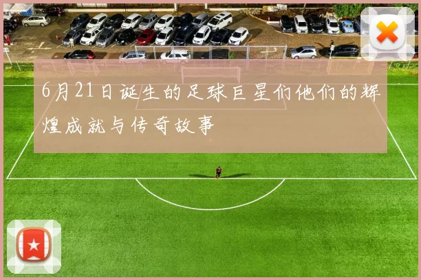 6月21日诞生的足球巨星们他们的辉煌成就与传奇故事