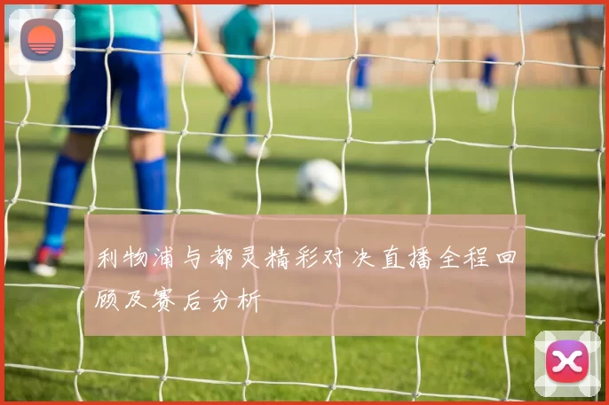 利物浦与都灵精彩对决直播全程回顾及赛后分析