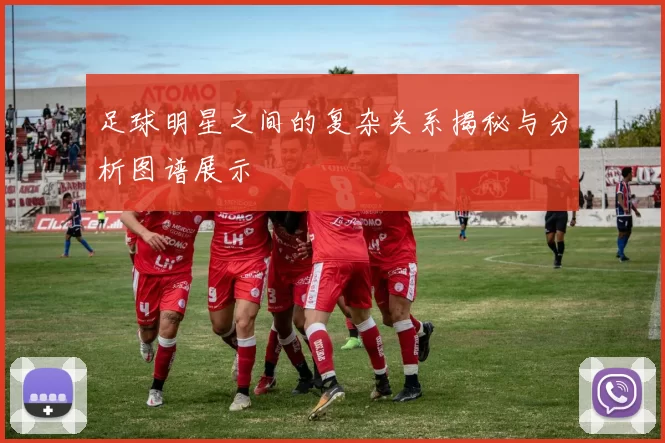 足球明星之间的复杂关系揭秘与分析图谱展示