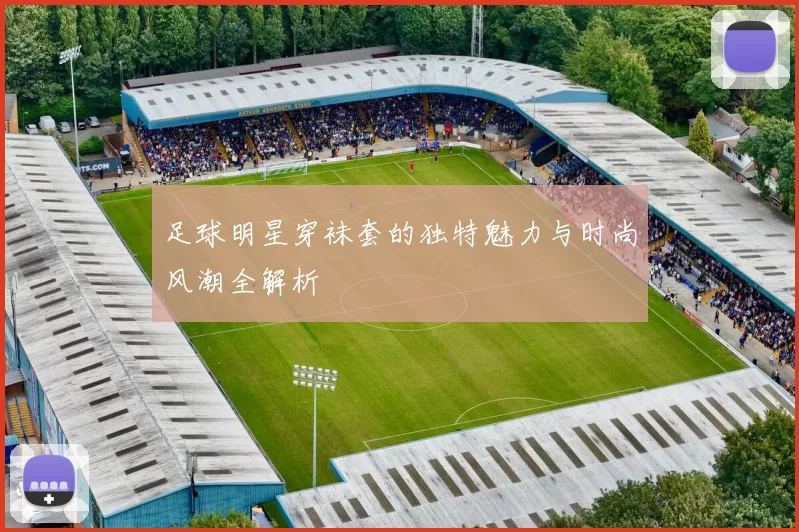 足球明星穿袜套的独特魅力与时尚风潮全解析