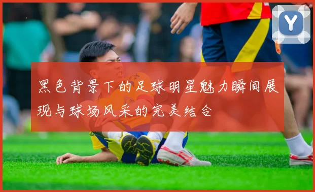 黑色背景下的足球明星魅力瞬间展现与球场风采的完美结合