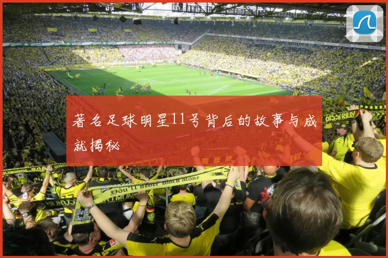 著名足球明星11号背后的故事与成就揭秘