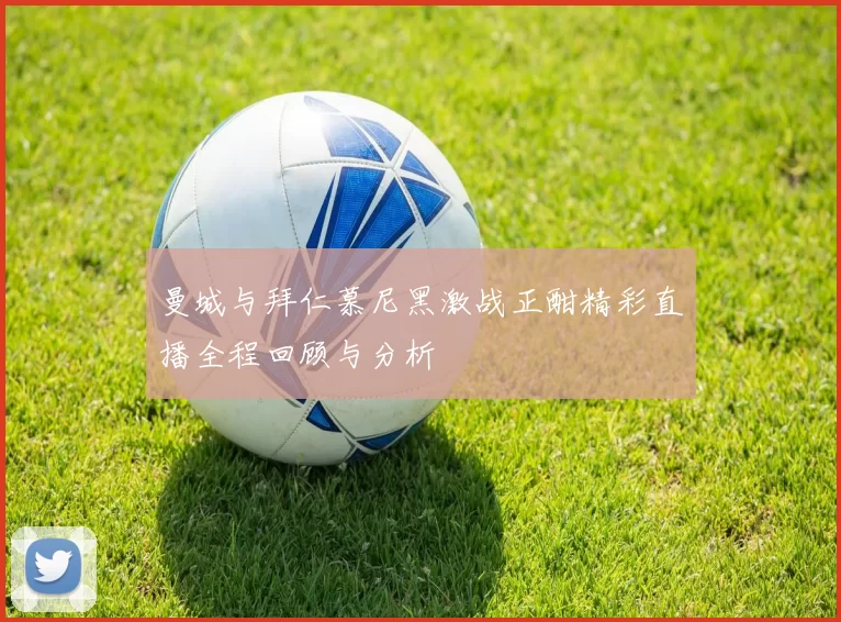 曼城与拜仁慕尼黑激战正酣精彩直播全程回顾与分析