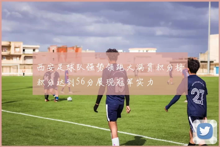 西安足球队强势领跑大满贯积分榜积分达到56分展现冠军实力