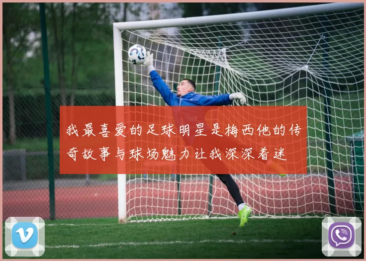 我最喜爱的足球明星是梅西他的传奇故事与球场魅力让我深深着迷