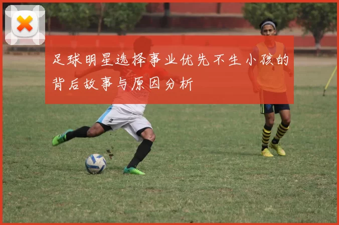 足球明星选择事业优先不生小孩的背后故事与原因分析