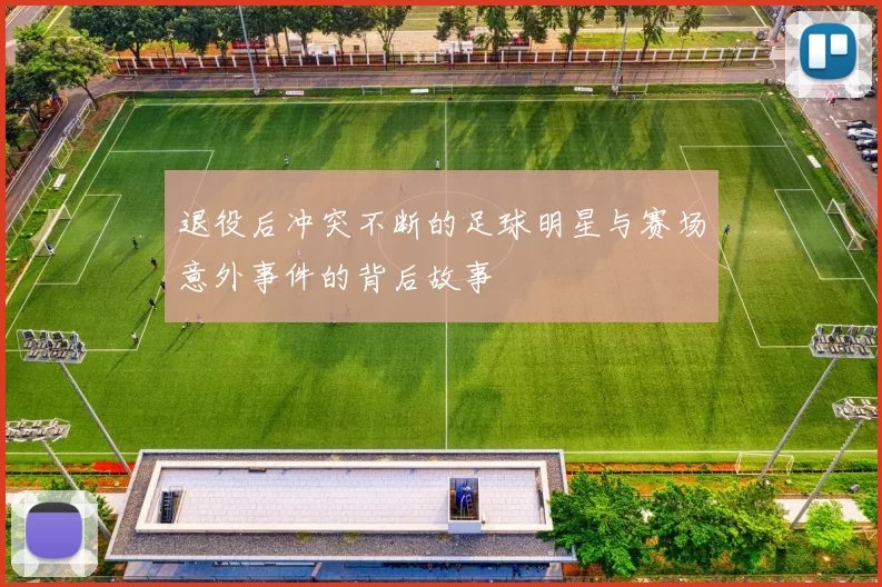 退役后冲突不断的足球明星与赛场意外事件的背后故事
