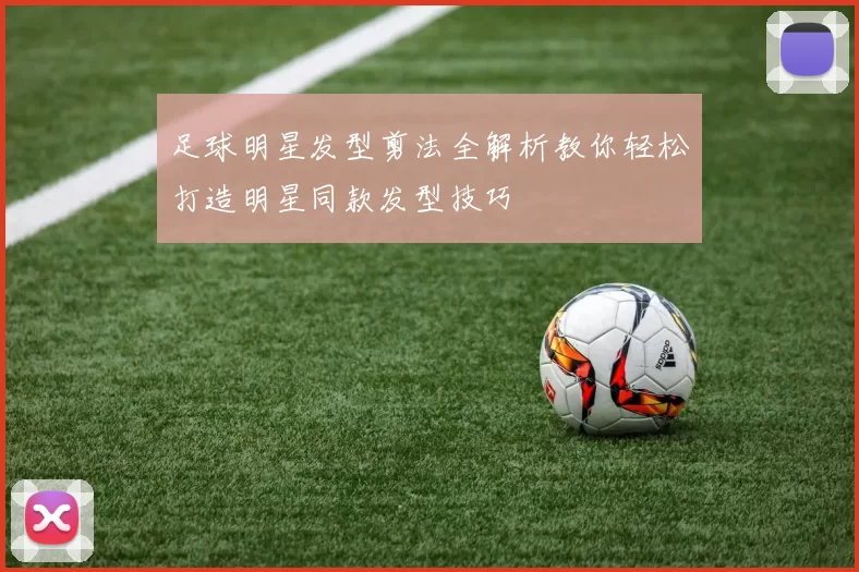 足球明星发型剪法全解析教你轻松打造明星同款发型技巧