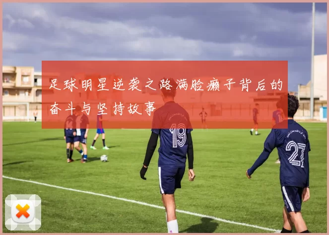 足球明星逆袭之路满脸癞子背后的奋斗与坚持故事