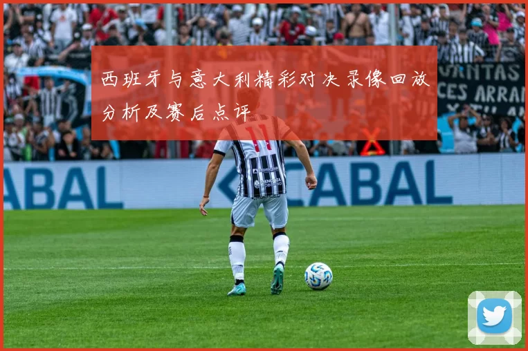 西班牙与意大利精彩对决录像回放分析及赛后点评