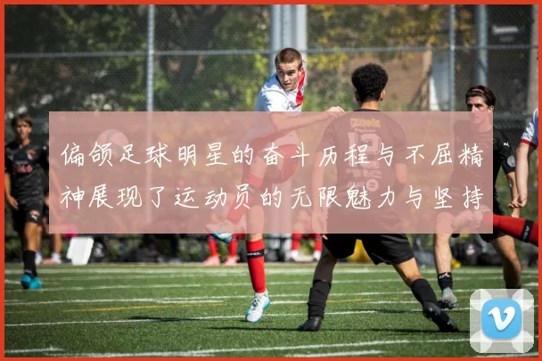 偏颌足球明星的奋斗历程与不屈精神展现了运动员的无限魅力与坚持信念