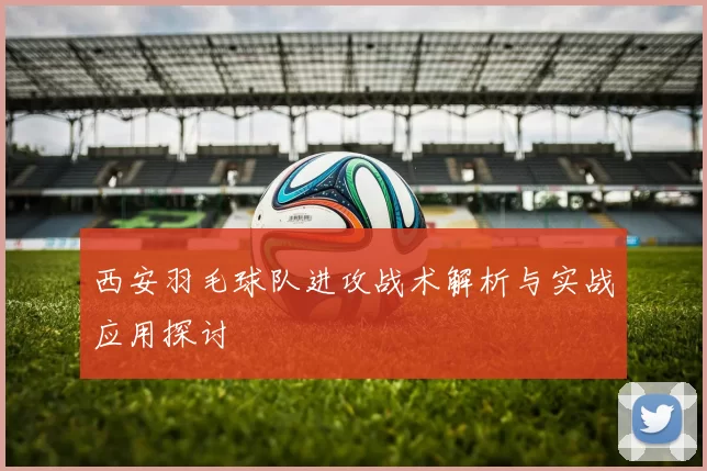 西安羽毛球队进攻战术解析与实战应用探讨