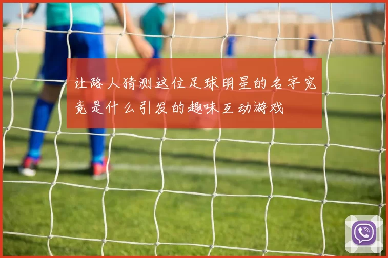 让路人猜测这位足球明星的名字究竟是什么引发的趣味互动游戏