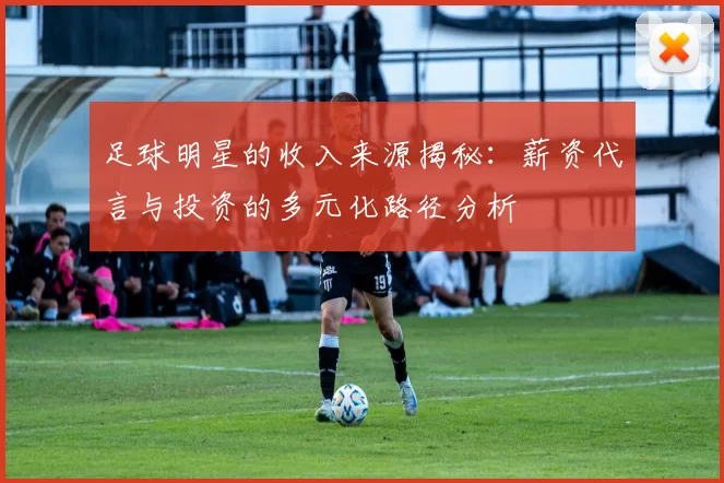 足球明星的收入来源揭秘：薪资代言与投资的多元化路径分析