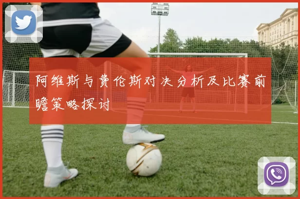 阿维斯与费伦斯对决分析及比赛前瞻策略探讨