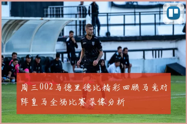周三002马德里德比精彩回顾马竞对阵皇马全场比赛录像分析