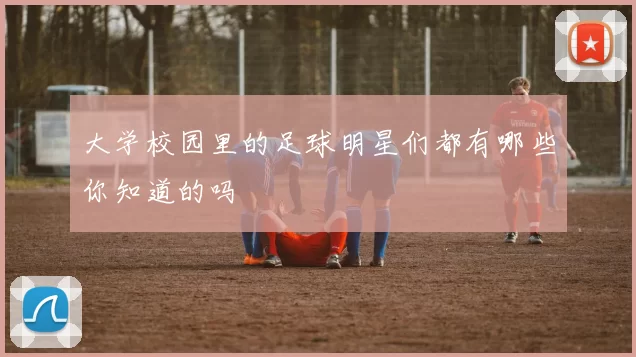 大学校园里的足球明星们都有哪些你知道的吗