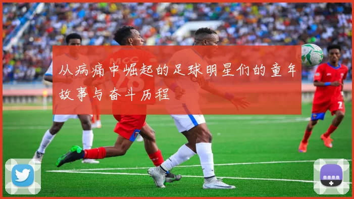 从病痛中崛起的足球明星们的童年故事与奋斗历程