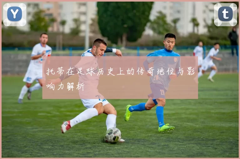 托蒂在足球历史上的传奇地位与影响力解析