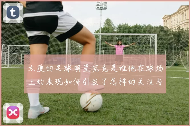 太瘦的足球明星究竟是谁他在球场上的表现如何引发了怎样的关注与讨论