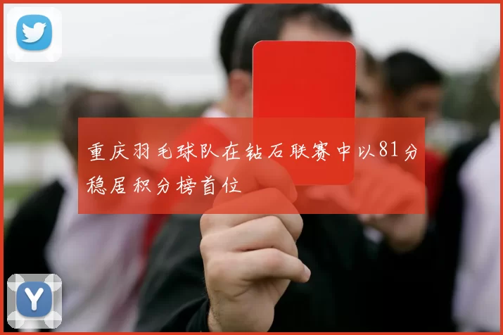 重庆羽毛球队在钻石联赛中以81分稳居积分榜首位