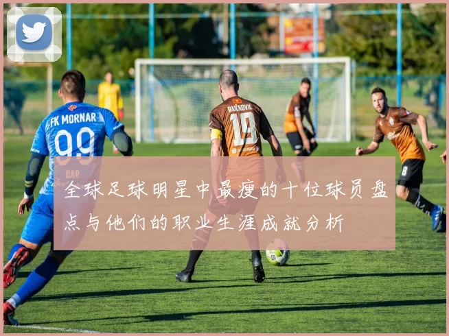 全球足球明星中最瘦的十位球员盘点与他们的职业生涯成就分析