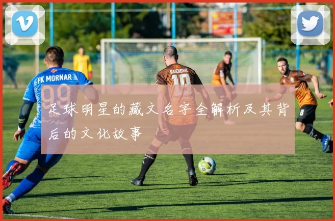 足球明星的藏文名字全解析及其背后的文化故事