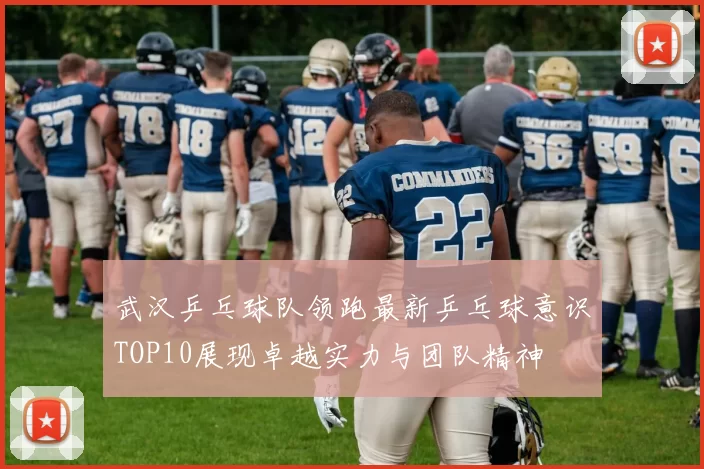 武汉乒乓球队领跑最新乒乓球意识TOP10展现卓越实力与团队精神