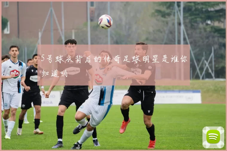 5号球衣背后的传奇足球明星是谁你知道吗