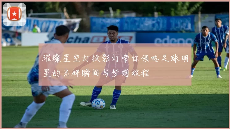 璀璨星空灯投影灯带你领略足球明星的光辉瞬间与梦想旅程