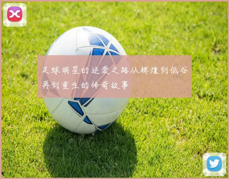 足球明星的逆袭之路从辉煌到低谷再到重生的传奇故事