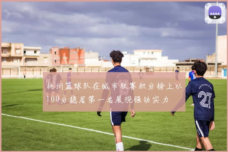 杭州篮球队在城市联赛积分榜上以100分稳居第一名展现强劲实力