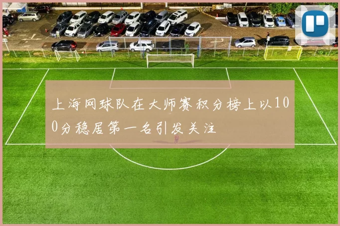 上海网球队在大师赛积分榜上以100分稳居第一名引发关注