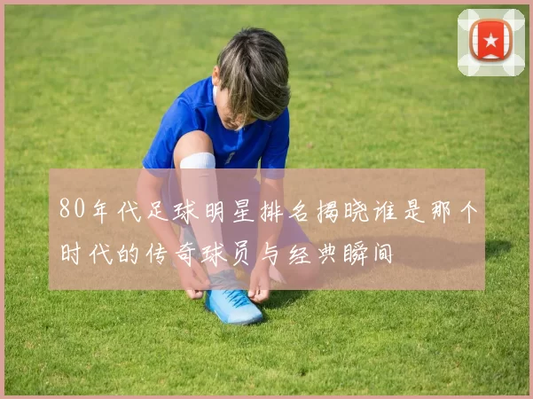 80年代足球明星排名揭晓谁是那个时代的传奇球员与经典瞬间