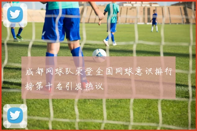 成都网球队荣登全国网球意识排行榜第十名引发热议