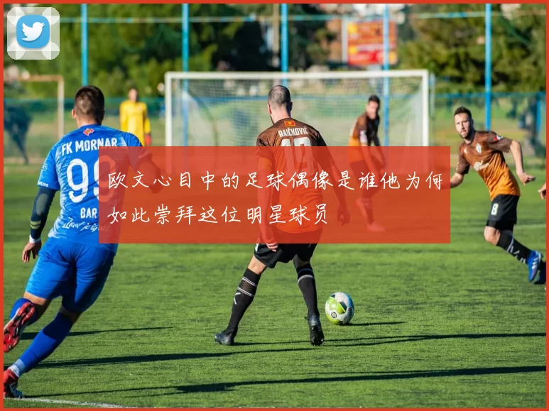 欧文心目中的足球偶像是谁他为何如此崇拜这位明星球员