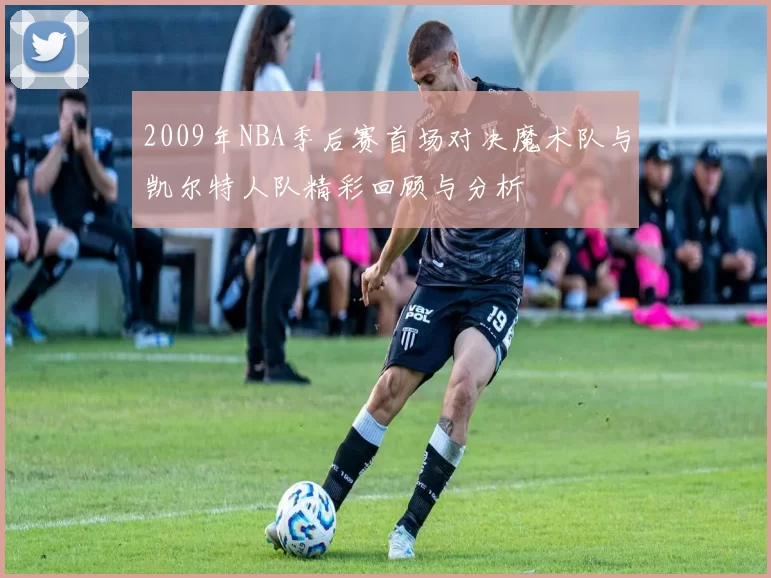 2009年NBA季后赛首场对决魔术队与凯尔特人队精彩回顾与分析