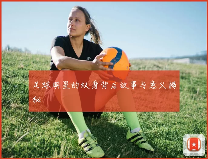 足球明星的纹身背后故事与意义揭秘